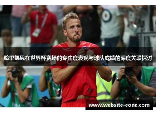 哈里凯恩在世界杯赛场的专注度表现与球队成绩的深度关联探讨