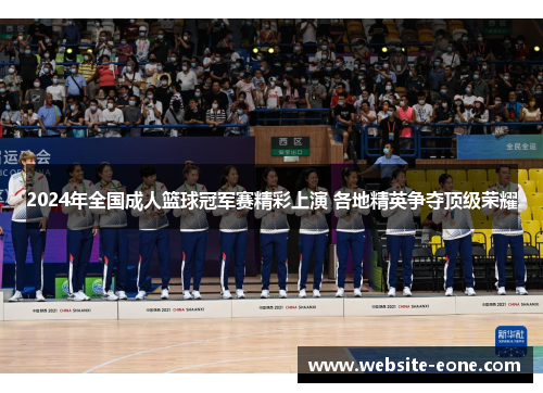 2024年全国成人篮球冠军赛精彩上演 各地精英争夺顶级荣耀