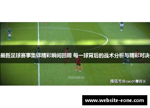 最新足球赛事集锦精彩瞬间回顾 每一球背后的战术分析与精彩对决