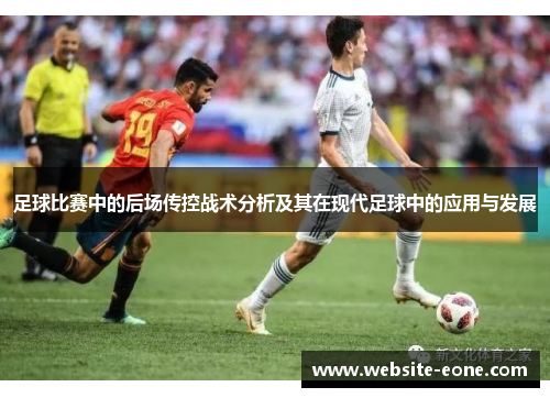 足球比赛中的后场传控战术分析及其在现代足球中的应用与发展
