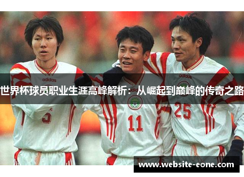 世界杯球员职业生涯高峰解析：从崛起到巅峰的传奇之路