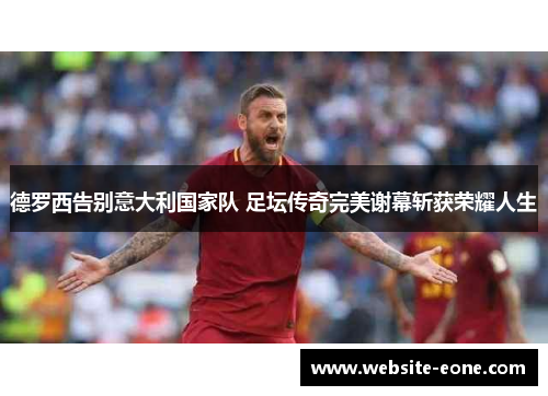德罗西告别意大利国家队 足坛传奇完美谢幕斩获荣耀人生