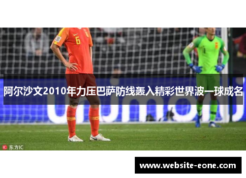 阿尔沙文2010年力压巴萨防线轰入精彩世界波一球成名