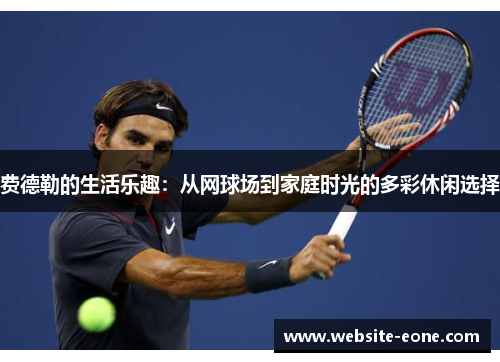费德勒的生活乐趣：从网球场到家庭时光的多彩休闲选择