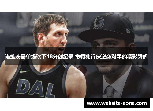 诺维茨基单场砍下48分创纪录 带领独行侠逆袭对手的精彩瞬间