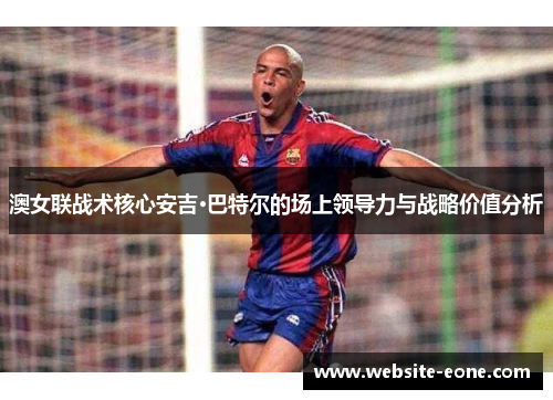 澳女联战术核心安吉·巴特尔的场上领导力与战略价值分析