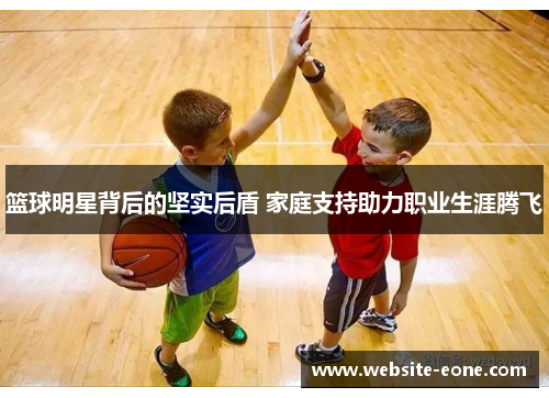 篮球明星背后的坚实后盾 家庭支持助力职业生涯腾飞