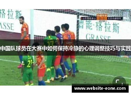 中国队球员在大赛中如何保持冷静的心理调整技巧与实践