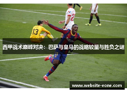 西甲战术巅峰对决：巴萨与皇马的战略较量与胜负之谜
