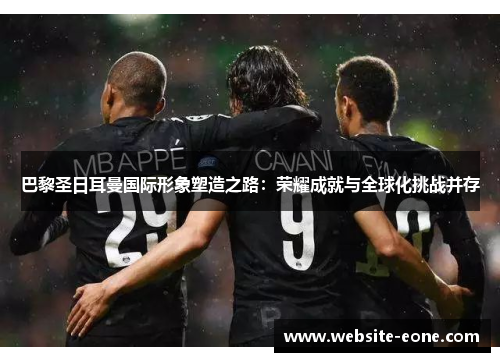 巴黎圣日耳曼国际形象塑造之路：荣耀成就与全球化挑战并存