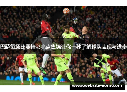 巴萨每场比赛精彩亮点集锦让你一秒了解球队表现与进步