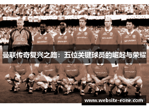 曼联传奇复兴之路：五位关键球员的崛起与荣耀