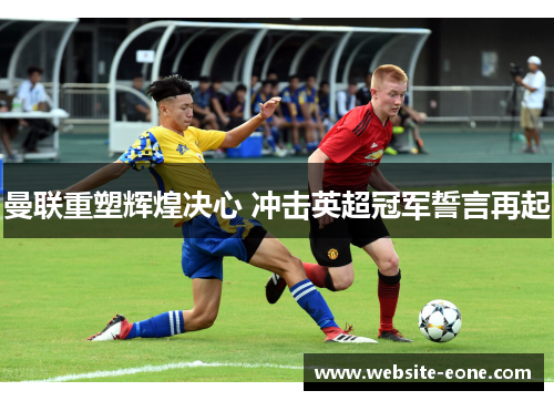曼联重塑辉煌决心 冲击英超冠军誓言再起
