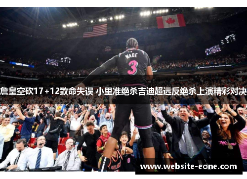 詹皇空砍17+12致命失误 小里准绝杀吉迪超远反绝杀上演精彩对决