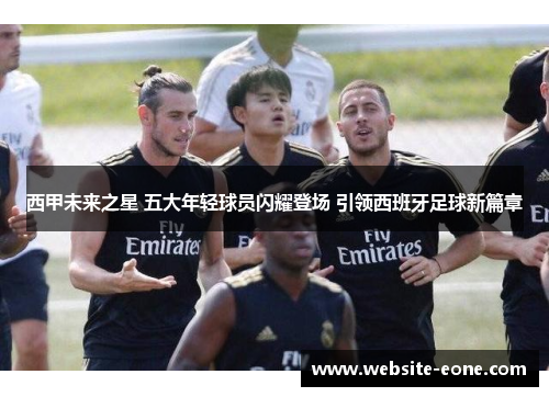 西甲未来之星 五大年轻球员闪耀登场 引领西班牙足球新篇章