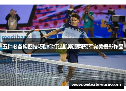 五种必备构图技巧助你打造凯斯澳网冠军完美摄影作品