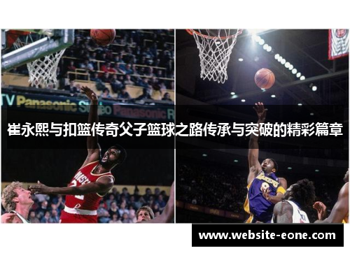 崔永熙与扣篮传奇父子篮球之路传承与突破的精彩篇章
