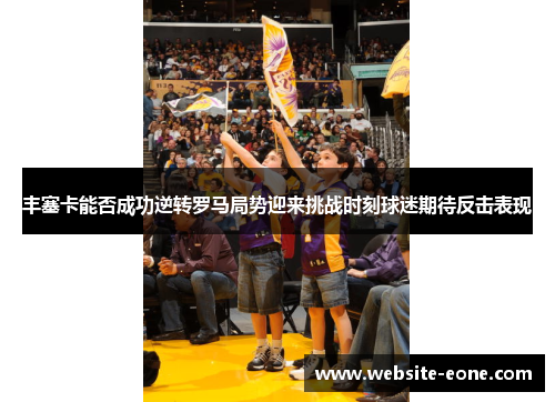 丰塞卡能否成功逆转罗马局势迎来挑战时刻球迷期待反击表现