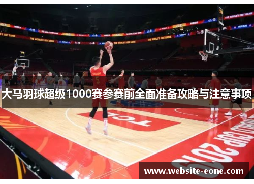 大马羽球超级1000赛参赛前全面准备攻略与注意事项