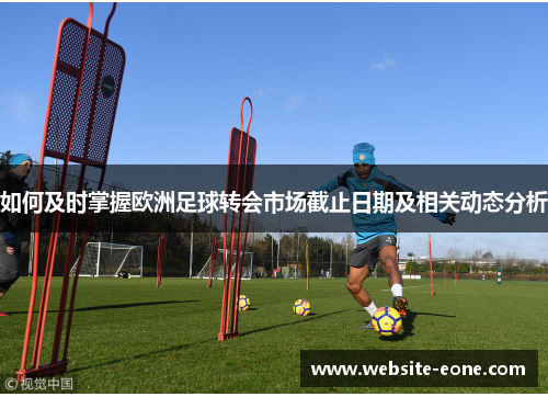 如何及时掌握欧洲足球转会市场截止日期及相关动态分析