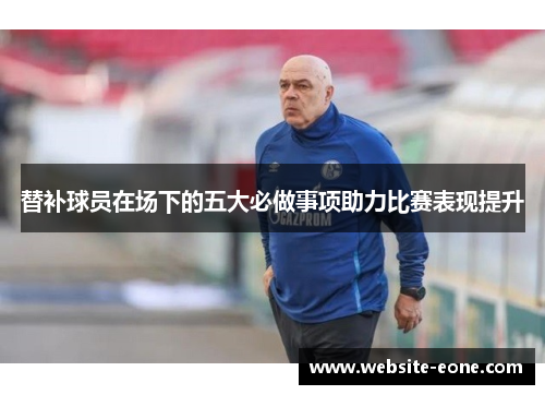 替补球员在场下的五大必做事项助力比赛表现提升